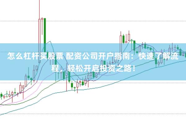 怎么杠杆买股票 配资公司开户指南：快速了解流程，轻松开启投资之路！