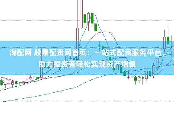 淘配网 股票配资网首页：一站式配资服务平台，助力投资者轻松实现资产增值