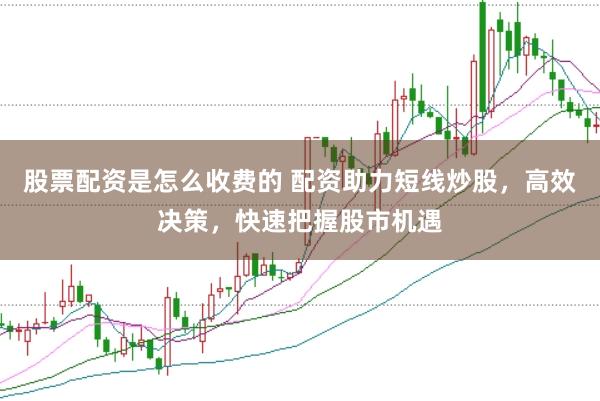 股票配资是怎么收费的 配资助力短线炒股，高效决策，快速把握股市机遇
