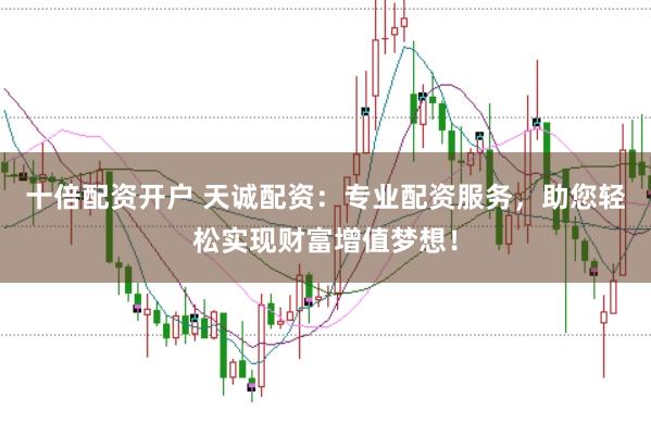 十倍配资开户 天诚配资：专业配资服务，助您轻松实现财富增值梦想！