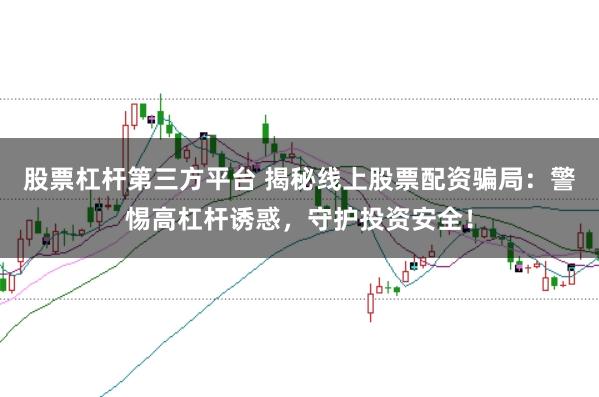 股票杠杆第三方平台 揭秘线上股票配资骗局：警惕高杠杆诱惑，守护投资安全！