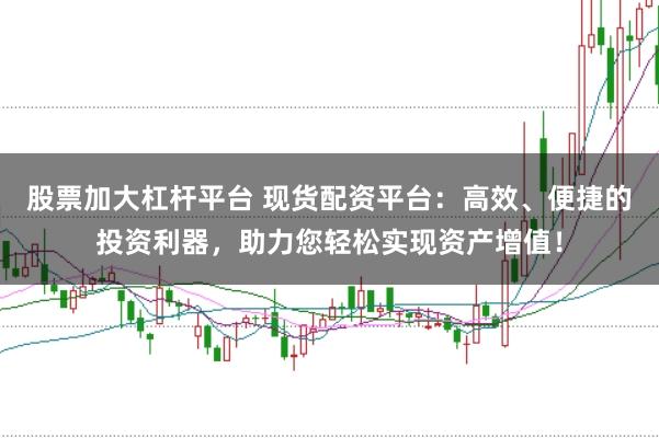 股票加大杠杆平台 现货配资平台：高效、便捷的投资利器，助力您轻松实现资产增值！