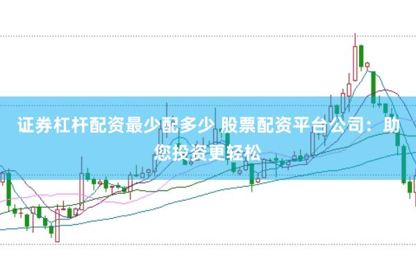 证券杠杆配资最少配多少 股票配资平台公司：助您投资更轻松