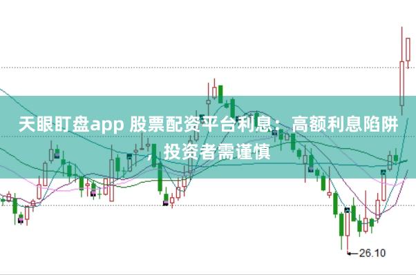 天眼盯盘app 股票配资平台利息：高额利息陷阱，投资者需谨慎