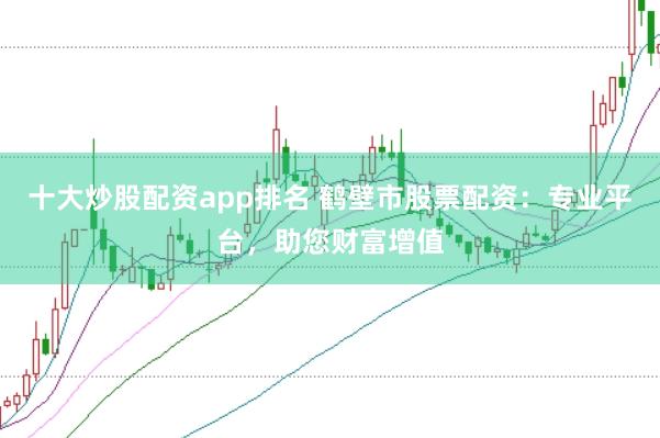 十大炒股配资app排名 鹤壁市股票配资：专业平台，助您财富增值