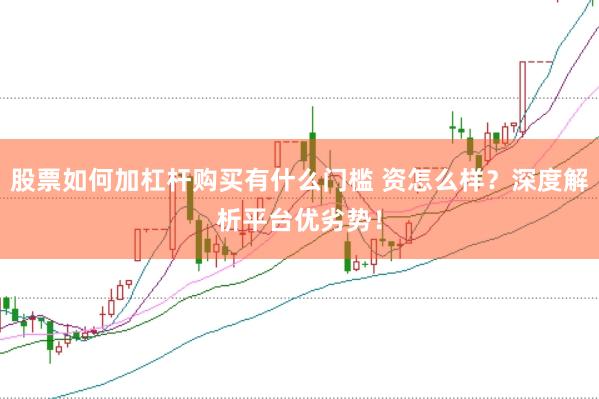 股票如何加杠杆购买有什么门槛 资怎么样？深度解析平台优劣势！