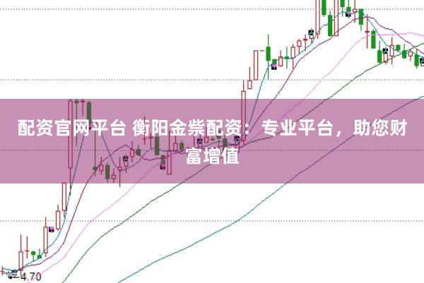 配资官网平台 衡阳金祡配资：专业平台，助您财富增值