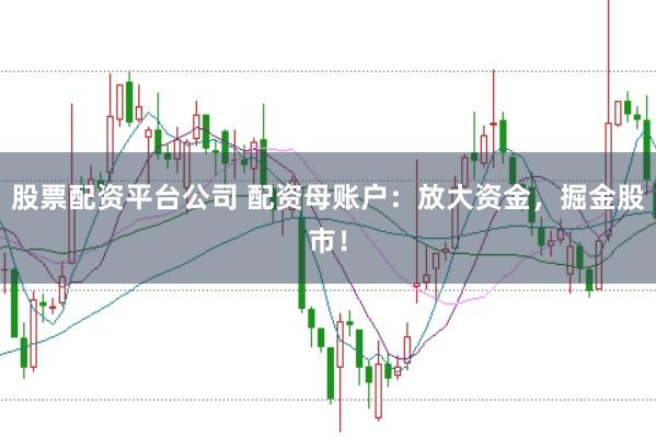 股票配资平台公司 配资母账户：放大资金，掘金股市！