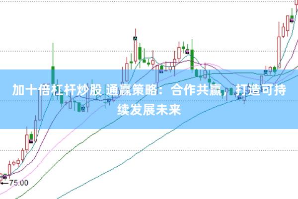 加十倍杠杆炒股 通赢策略：合作共赢，打造可持续发展未来