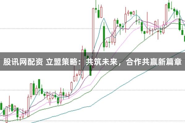 股讯网配资 立盟策略：共筑未来，合作共赢新篇章