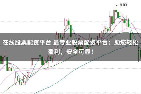 在线股票配资平台 最专业股票配资平台：助您轻松盈利，安全可靠！