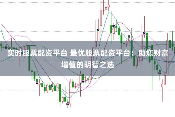 实时股票配资平台 最优股票配资平台：助您财富增值的明智之选