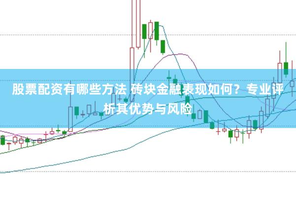 股票配资有哪些方法 砖块金融表现如何？专业评析其优势与风险