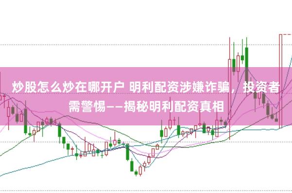 炒股怎么炒在哪开户 明利配资涉嫌诈骗，投资者需警惕——揭秘明利配资真相
