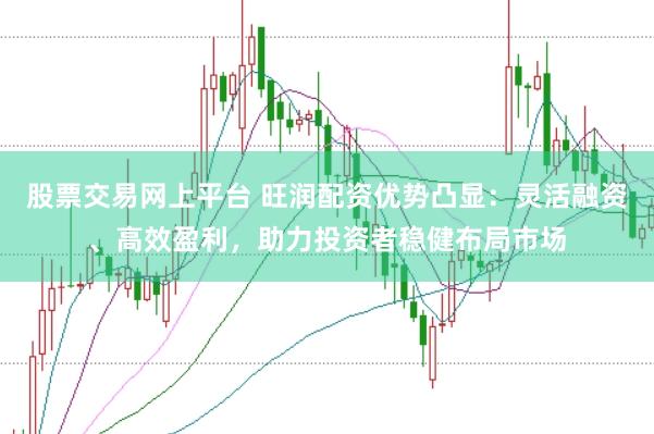 股票交易网上平台 旺润配资优势凸显：灵活融资、高效盈利，助力投资者稳健布局市场