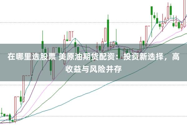 在哪里选股票 美原油期货配资：投资新选择，高收益与风险并存