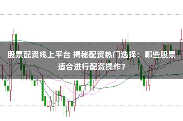 股票配资线上平台 揭秘配资热门选择：哪些股票适合进行配资操作？