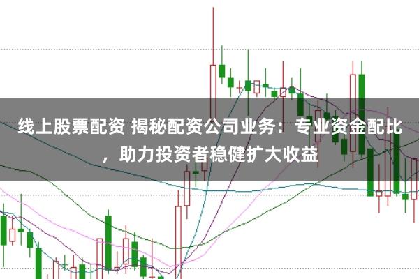 线上股票配资 揭秘配资公司业务：专业资金配比，助力投资者稳健扩大收益
