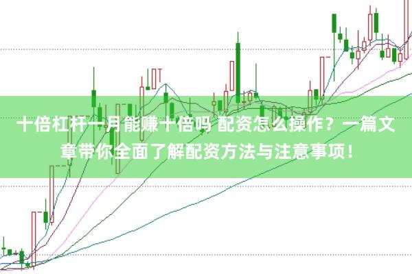 十倍杠杆一月能赚十倍吗 配资怎么操作？一篇文章带你全面了解配资方法与注意事项！