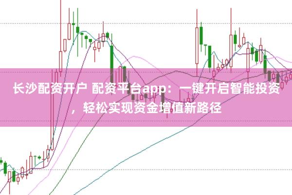 长沙配资开户 配资平台app：一键开启智能投资，轻松实现资金增值新路径