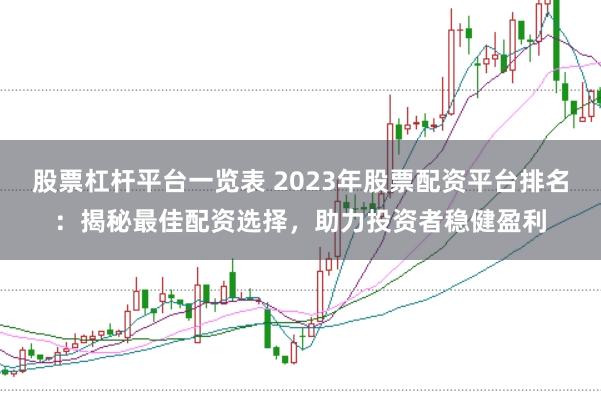 股票杠杆平台一览表 2023年股票配资平台排名：揭秘最佳配资选择，助力投资者稳健盈利
