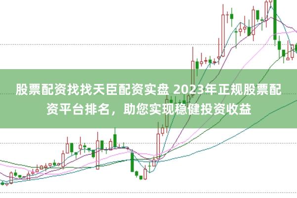 股票配资找找天臣配资实盘 2023年正规股票配资平台排名，助您实现稳健投资收益