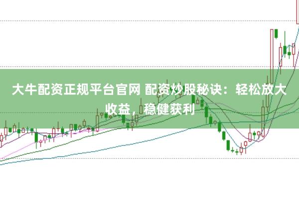 大牛配资正规平台官网 配资炒股秘诀：轻松放大收益，稳健获利