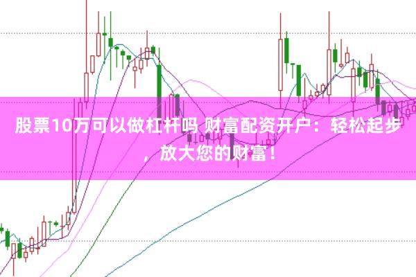 股票10万可以做杠杆吗 财富配资开户：轻松起步，放大您的财富！