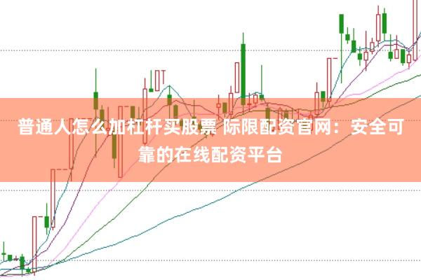 普通人怎么加杠杆买股票 际限配资官网：安全可靠的在线配资平台