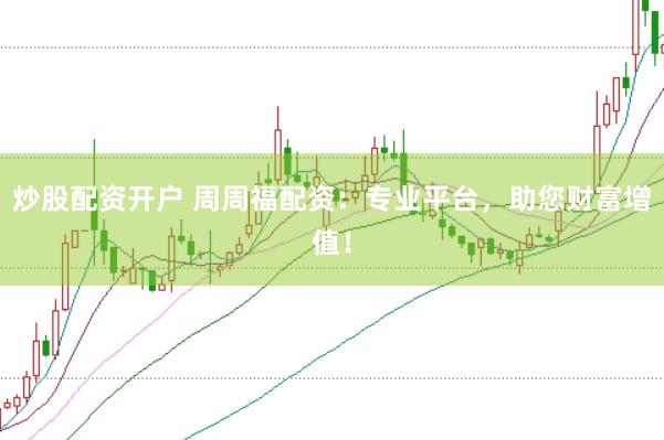 炒股配资开户 周周福配资：专业平台，助您财富增值！