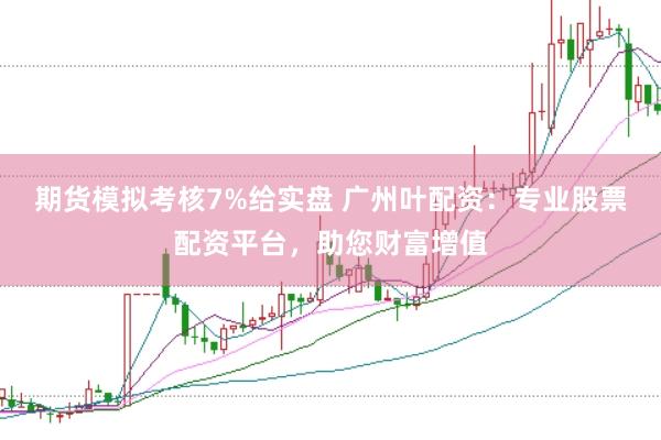 期货模拟考核7%给实盘 广州叶配资：专业股票配资平台，助您财富增值