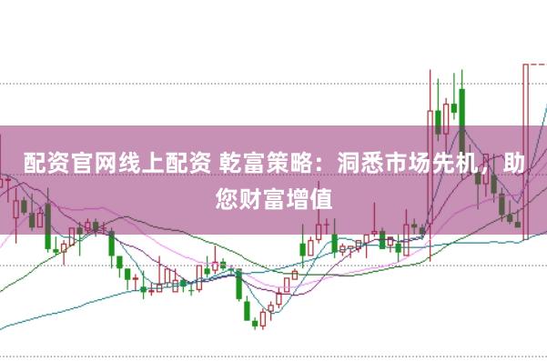 配资官网线上配资 乾富策略：洞悉市场先机，助您财富增值