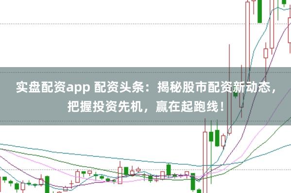 实盘配资app 配资头条：揭秘股市配资新动态，把握投资先机，赢在起跑线！