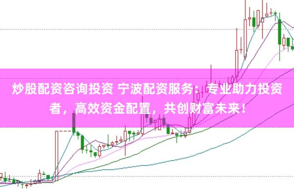 炒股配资咨询投资 宁波配资服务：专业助力投资者，高效资金配置，共创财富未来！
