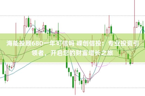 海能投顾680一年可信吗 嵘创信投：专业投资引领者，开启您的财富增长之旅