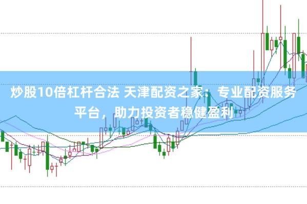 炒股10倍杠杆合法 天津配资之家：专业配资服务平台，助力投资者稳健盈利