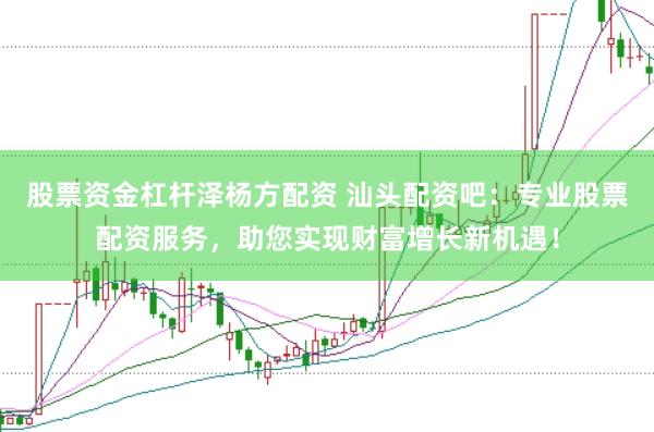 股票资金杠杆泽杨方配资 汕头配资吧：专业股票配资服务，助您实现财富增长新机遇！