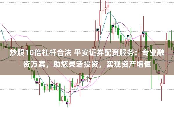 炒股10倍杠杆合法 平安证券配资服务：专业融资方案，助您灵活投资，实现资产增值