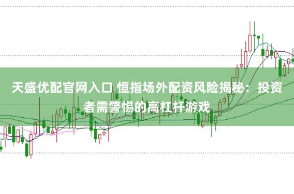天盛优配官网入口 恒指场外配资风险揭秘：投资者需警惕的高杠杆游戏