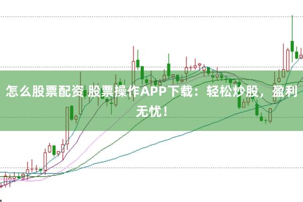 怎么股票配资 股票操作APP下载：轻松炒股，盈利无忧！