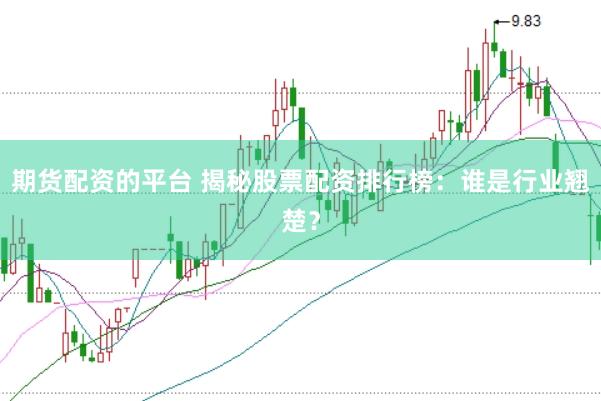 期货配资的平台 揭秘股票配资排行榜：谁是行业翘楚？