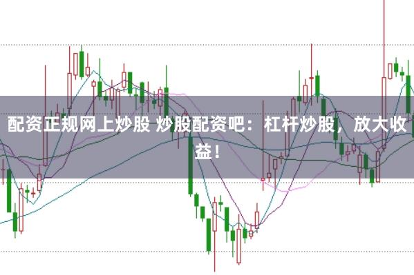 配资正规网上炒股 炒股配资吧：杠杆炒股，放大收益！