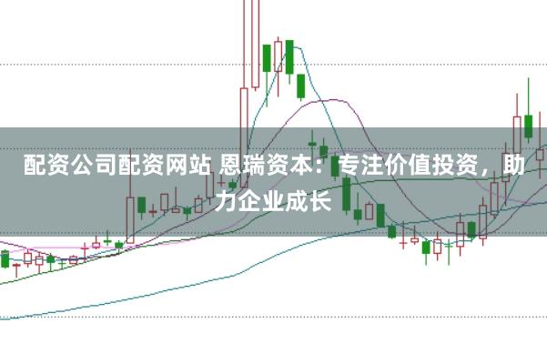 配资公司配资网站 恩瑞资本：专注价值投资，助力企业成长