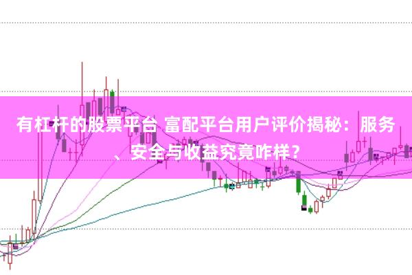 有杠杆的股票平台 富配平台用户评价揭秘：服务、安全与收益究竟咋样？