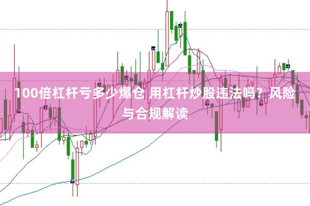 100倍杠杆亏多少爆仓 用杠杆炒股违法吗？风险与合规解读