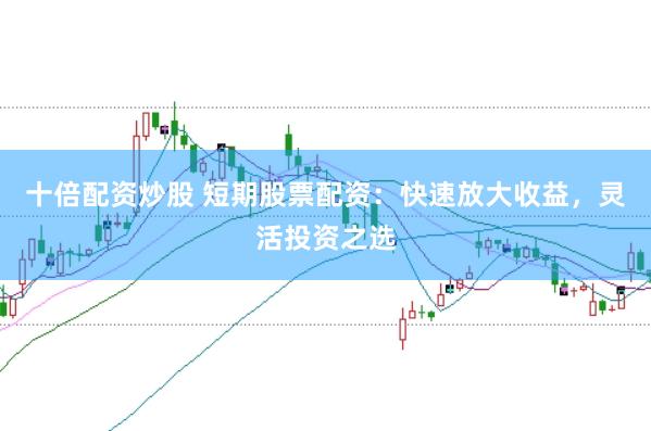 十倍配资炒股 短期股票配资：快速放大收益，灵活投资之选