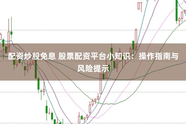 配资炒股免息 股票配资平台小知识：操作指南与风险提示