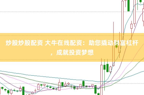 炒股炒股配资 大牛在线配资：助您撬动财富杠杆，成就投资梦想