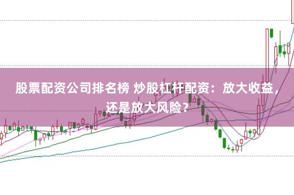 股票配资公司排名榜 炒股杠杆配资:放大收益,还是放大风险?