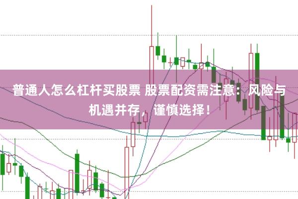 普通人怎么杠杆买股票 股票配资需注意:风险与机遇并存,谨慎选择!